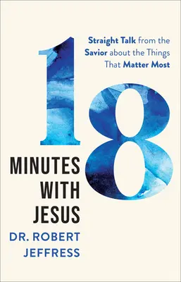 18 minutes avec Jésus : Le Sauveur parle franchement des choses qui comptent le plus - 18 Minutes with Jesus: Straight Talk from the Savior about the Things That Matter Most