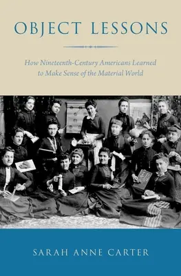 Leçons d'objets : Comment les Américains du XIXe siècle ont appris à comprendre le monde matériel - Object Lessons: How Nineteenth-Century Americans Learned to Make Sense of the Material World