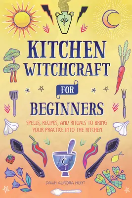 La sorcellerie de cuisine pour les débutants : Sortilèges, recettes et rituels pour faire entrer votre pratique dans la cuisine - Kitchen Witchcraft for Beginners: Spells, Recipes, and Rituals to Bring Your Practice Into the Kitchen