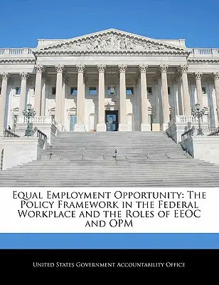 L'égalité des chances en matière d'emploi : Le cadre politique sur le lieu de travail fédéral et les rôles de l'EEOC et de l'Opm - Equal Employment Opportunity: The Policy Framework in the Federal Workplace and the Roles of EEOC and Opm