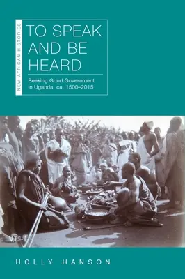 Parler et être entendu : A la recherche d'un bon gouvernement en Ouganda, Ca. 1500-2015 - To Speak and Be Heard: Seeking Good Government in Uganda, Ca. 1500-2015