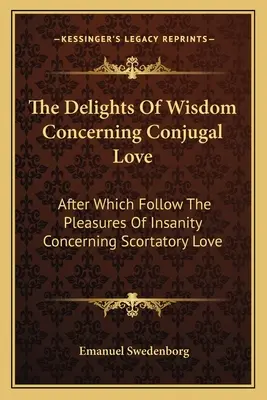 Les délices de la sagesse concernant l'amour conjugal : Après quoi suivent les plaisirs de la folie concernant l'amour scortatoire - The Delights of Wisdom Concerning Conjugal Love: After Which Follow the Pleasures of Insanity Concerning Scortatory Love