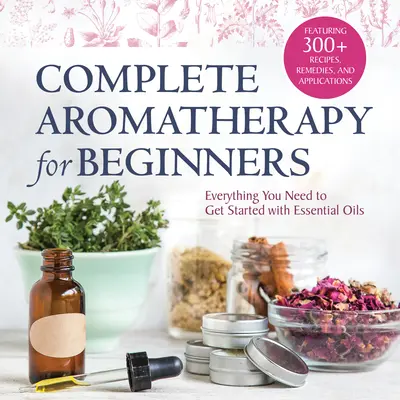 L'Aromathérapie complète pour les débutants : Tout ce dont vous avez besoin pour commencer à utiliser les huiles essentielles - Complete Aromatherapy for Beginners: Everything You Need to Get Started with Essential Oils