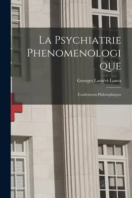 La psychiatrie phénoménologique : Fondements Philosophiques - La Psychiatrie Phenomenologique: Fondements Philosophiques