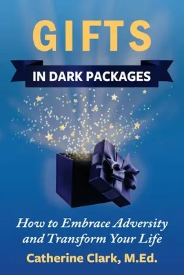 Des cadeaux dans des emballages sombres : Comment faire face à l'adversité, transformer votre vie et connaître la joie - Gifts in Dark Packages: How to Embrace Adversity, Transform Your Life and Experience Joy