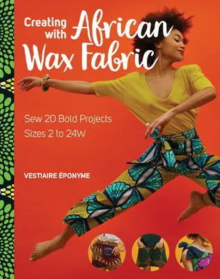 Créer avec des tissus de cire africaine : Coudre 20 projets audacieux ; Tailles 2 à 24w - Creating with African Wax Fabric: Sew 20 Bold Projects; Sizes 2 to 24w