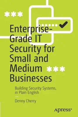 La sécurité informatique de niveau entreprise pour les petites et moyennes entreprises : Construire des systèmes de sécurité en langage clair - Enterprise-Grade It Security for Small and Medium Businesses: Building Security Systems, in Plain English