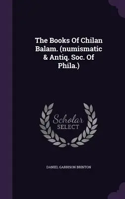 Les livres de Chilan Balam. (numismatic & Antiq. Soc. Of Phila.) - The Books Of Chilan Balam. (numismatic & Antiq. Soc. Of Phila.)