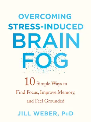 Vaincre le brouillard cérébral causé par le stress : 10 façons simples de se concentrer, d'améliorer sa mémoire et de se sentir ancré dans la réalité - Overcoming Stress-Induced Brain Fog: 10 Simple Ways to Find Focus, Improve Memory, and Feel Grounded