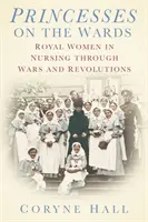 Les princesses dans les salles de soins - Les femmes royales dans les soins infirmiers à travers les guerres et les révolutions - Princesses on the Wards - Royal Women in Nursing Through Wars and Revolutions