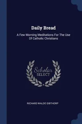 Le pain quotidien : Quelques méditations matinales à l'usage des chrétiens catholiques - Daily Bread: A Few Morning Meditations For The Use Of Catholic Christians