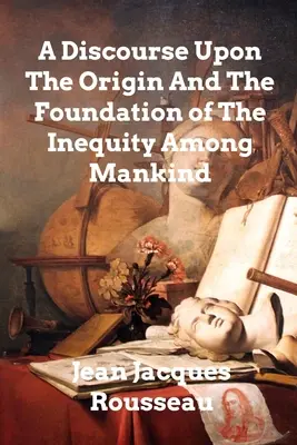 Discours sur l'origine et le fondement de l'inégalité parmi les hommes - A Discourse Upon The Origin And The Foundation Of The Inequality Among Mankind