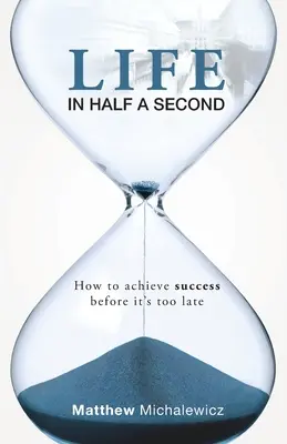 La vie en une demi-seconde : comment réussir avant qu'il ne soit trop tard - Life in Half a Second: How to Achieve Success Before It's Too Late