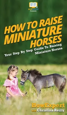 Comment élever des chevaux miniatures : Votre guide pas à pas pour élever des chevaux miniatures - How To Raise Miniature Horses: Your Step By Step Guide To Raising Miniature Horses