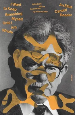 Je veux continuer à me fracasser jusqu'à ce que je sois entier : Un lecteur d'Elias Canetti - I Want to Keep Smashing Myself Until I Am Whole: An Elias Canetti Reader