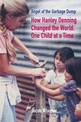 L'ange de la décharge : Comment Hanley Denning a changé le monde, un enfant à la fois - Angel of the Garbage Dump: How Hanley Denning Changed the World, One Child at a Time
