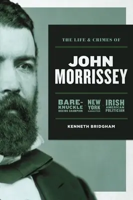 La vie et les crimes de John Morrissey : Champion de boxe à mains nues, gangster new-yorkais, homme politique irlando-américain - The Life and Crimes of John Morrissey: Bare-Knuckle Boxing Champion, New York Gangster, Irish American Politician