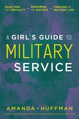 Guide du service militaire à l'usage des filles : Choisir sa spécialité, se préparer au succès, s'épanouir dans la vie militaire - A Girl's Guide to Military Service: Selecting Your Specialty, Preparing for Success, Thriving in Military Life