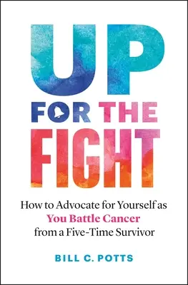 Le combat : comment se défendre contre le cancer - par une survivante à cinq reprises - Up for the Fight: How to Advocate for Yourself as You Battle Cancer--From a Five-Time Survivor