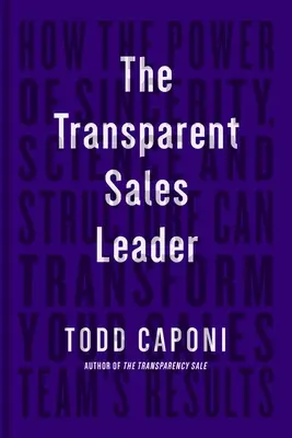 Le leader commercial transparent : Comment le pouvoir de la sincérité, de la science et de la structure peut transformer les résultats de votre équipe de vente - The Transparent Sales Leader: How the Power of Sincerity, Science & Structure Can Transform Your Sales Team's Results