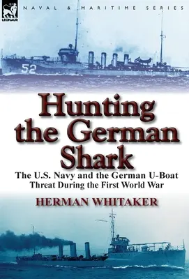 La chasse au requin allemand : La marine américaine et la menace des sous-marins allemands pendant la Première Guerre mondiale - Hunting the German Shark: The U.S. Navy and the German U-Boat Threat During the First World War