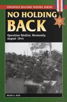 Pas d'arrière-garde : Opération Totalize, Normandie, août 1944 - No Holding Back: Operation Totalize, Normandy, August 1944