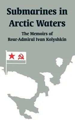 Sous-marins dans les eaux arctiques : Les mémoires du contre-amiral Ivan Kolyshkin - Submarines in Arctic Waters: The Memoirs of Rear-Admiral Ivan Kolyshkin