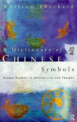 Dictionnaire des symboles chinois : Les symboles cachés dans la vie et la pensée chinoises - Dictionary of Chinese Symbols: Hidden Symbols in Chinese Life and Thought