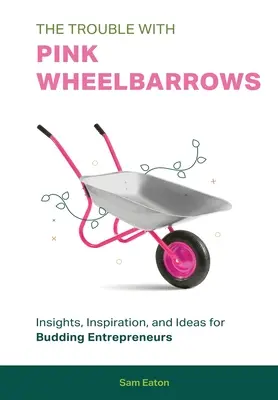 Le problème des brouettes roses : Des idées, de l'inspiration et des idées pour les entrepreneurs en herbe - The Trouble with Pink Wheelbarrows: Insight, Inspiration, and Ideas for Budding Entrepreneurs
