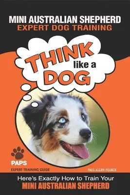 MINI-CHEVALIER AUSTRALIEN Dressage de chiens experts : Pensez comme un chien Voici exactement comment dresser votre mini berger australien - MINI AUSTRALIAN SHEPHERD Expert Dog Training: Think Like a Dog Here's Exactly How to Train Your Mini Australian Shepherd