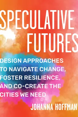 Futurs spéculatifs : Approches de conception pour naviguer dans le changement, favoriser la résilience et co-créer les villes dont nous avons besoin - Speculative Futures: Design Approaches to Navigate Change, Foster Resilience, and Co-Create the Citie S We Need