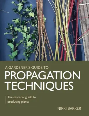 Gardener's Guide to Propagation Techniques - Le guide essentiel pour produire des plantes - Gardener's Guide to Propagation Techniques - The essential guide to producing plants