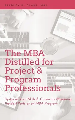 MBA distillé pour les professionnels des projets et des programmes : Améliorez vos compétences et votre carrière en maîtrisant les meilleurs éléments d'un programme MBA - MBA Distilled for Project & Program Professionals: Up-Level Your Skills & Career by Mastering the Best Parts of an MBA Program