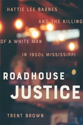 Roadhouse Justice : Hattie Lee Barnes et le meurtre d'un homme blanc dans le Mississippi des années 1950 - Roadhouse Justice: Hattie Lee Barnes and the Killing of a White Man in 1950s Mississippi