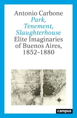 Parc, tènement, abattoir : L'imaginaire des élites de Buenos Aires, 1852-1880 - Park, Tenement, Slaughterhouse: Elite Imaginaries of Buenos Aires, 1852-1880