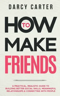 Comment se faire des amis : Un guide pratique et réaliste pour développer de meilleures compétences sociales, des relations significatives et se connecter avec les gens. - How to Make Friends: A Practical, Realistic Guide To Building Better Social Skills, Meaningful Relationships & Connecting With People