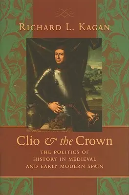 Clio et la couronne : La politique de l'histoire dans l'Espagne médiévale et au début des temps modernes - Clio & the Crown: The Politics of History in Medieval and Early Modern Spain