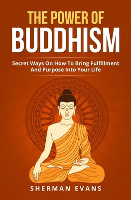 Le pouvoir du bouddhisme : Les moyens secrets d'apporter l'épanouissement et le but dans votre vie - The Power Of Buddhism: Secret Ways On How To Bring Fulfillment And Purpose Into Your Life