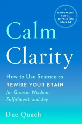 Calme et clarté : Comment utiliser la science pour reconnecter votre cerveau pour plus de sagesse, d'épanouissement et de joie. - Calm Clarity: How to Use Science to Rewire Your Brain for Greater Wisdom, Fulfillment, and Joy