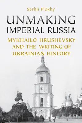 Défaire la Russie impériale : Mykhailo Hrushevsky et l'écriture de l'histoire ukrainienne - Unmaking Imperial Russia: Mykhailo Hrushevsky and the Writing of Ukrainian History