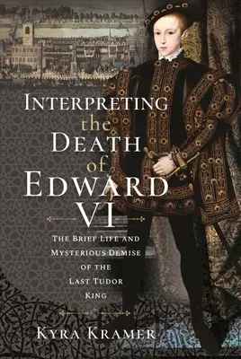 Interpréter la mort d'Édouard VI : la vie et la disparition mystérieuse du dernier roi des Tudor - Interpreting the Death of Edward VI: The Life and Mysterious Demise of the Last Tudor King