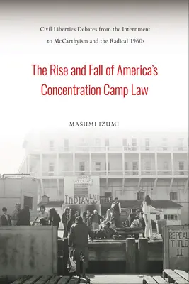 L'essor et le déclin de la loi américaine sur les camps de concentration : Débats sur les libertés civiles, de l'internement au maccarthysme et aux années 1960 radicales - The Rise and Fall of America's Concentration Camp Law: Civil Liberties Debates from the Internment to McCarthyism and the Radical 1960s