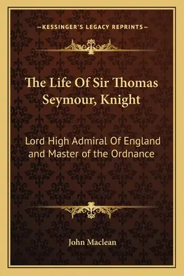 La vie de Sir Thomas Seymour, Chevalier : Lord Haut Amiral d'Angleterre et Maître de l'Ordonnance - The Life of Sir Thomas Seymour, Knight: Lord High Admiral of England and Master of the Ordnance