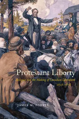 La liberté protestante : La religion et la naissance du libéralisme canadien, 1828-1878 - Protestant Liberty: Religion and the Making of Canadian Liberalism, 1828-1878