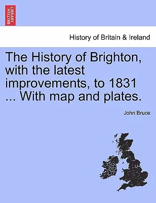 L'histoire de Brighton, avec les dernières améliorations, jusqu'en 1831 ... avec carte et planches. - The History of Brighton, with the Latest Improvements, to 1831 ... with Map and Plates.