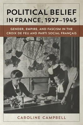 La croyance politique en France, 1927-1945 : Genre, Empire et Fascisme chez les Croix de Feu et le Parti Social Français - Political Belief in France, 1927-1945: Gender, Empire, and Fascism in the Croix de Feu and Parti Social Francais