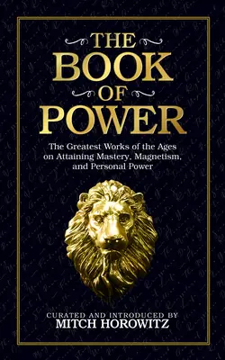 Le livre du pouvoir : les plus grands ouvrages de tous les temps sur la maîtrise, le magnétisme et le pouvoir personnel - The Book of Power: The Greatest Works of the Ages on Attaining Mastery, Magnetism, and Personal Power