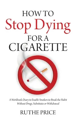 Comment arrêter de mourir pour une cigarette : Un cahier d'exercices et un journal pour permettre aux fumeurs de se défaire de leur habitude sans médicaments, substituts ou sevrage. - How to Stop Dying for a Cigarette: A Workbook-Diary to Enable Smokers to Break the Habit Without Drugs, Substitutes or Withdrawal