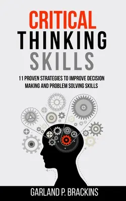 Compétences en matière de pensée critique : 11 stratégies éprouvées pour améliorer la prise de décision et la résolution de problèmes - Critical Thinking Skills: 11 Proven Strategies To Improve Decision Making And Problem Solving Skills