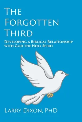 Le tiers oublié : Développer une relation biblique avec Dieu le Saint-Esprit - The Forgotten Third: Developing a Biblical Relationship with God the Holy Spirit